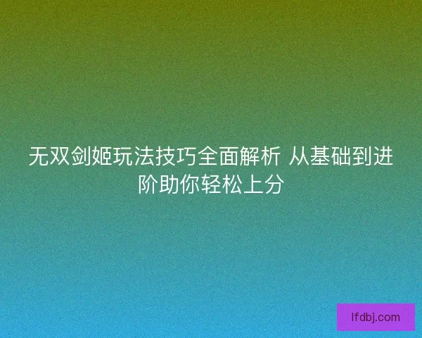 无双剑姬玩法技巧全面解析 从基础到进阶助你轻松上分