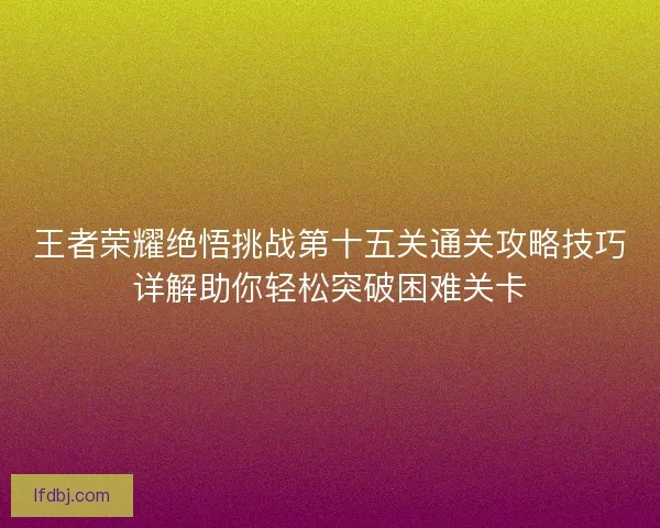王者荣耀绝悟挑战第十五关通关攻略技巧详解助你轻松突破困难关卡