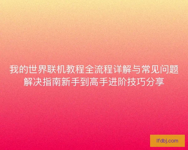 我的世界联机教程全流程详解与常见问题解决指南新手到高手进阶技巧分享