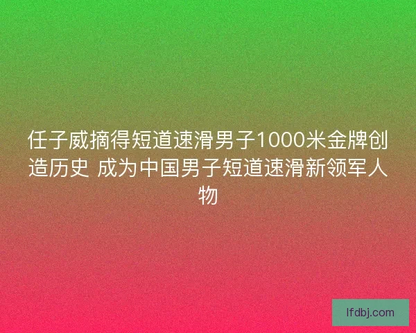 任子威摘得短道速滑男子1000米金牌创造历史 成为中国男子短道速滑新领军人物