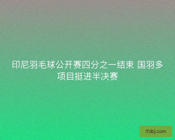 印尼羽毛球公开赛四分之一结束 国羽多项目挺进半决赛
