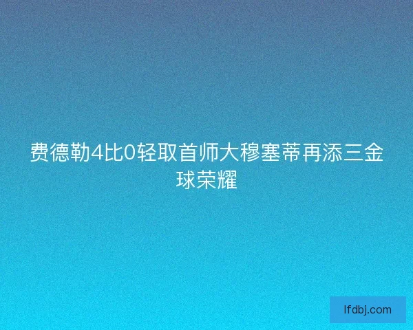 费德勒4比0轻取首师大穆塞蒂再添三金球荣耀