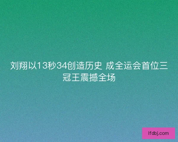 刘翔以13秒34创造历史 成全运会首位三冠王震撼全场