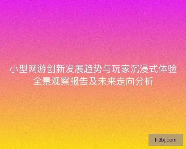 小型网游创新发展趋势与玩家沉浸式体验全景观察报告及未来走向分析