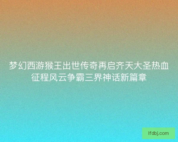 梦幻西游猴王出世传奇再启齐天大圣热血征程风云争霸三界神话新篇章