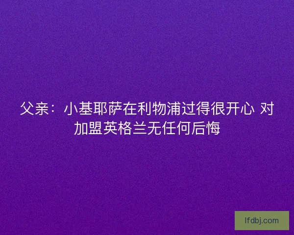 父亲：小基耶萨在利物浦过得很开心 对加盟英格兰无任何后悔