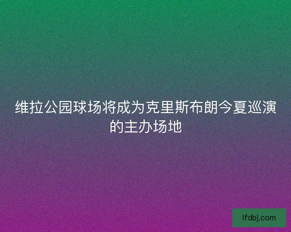 维拉公园球场将成为克里斯布朗今夏巡演的主办场地