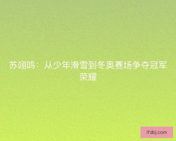苏翊鸣：从少年滑雪到冬奥赛场争夺冠军荣耀